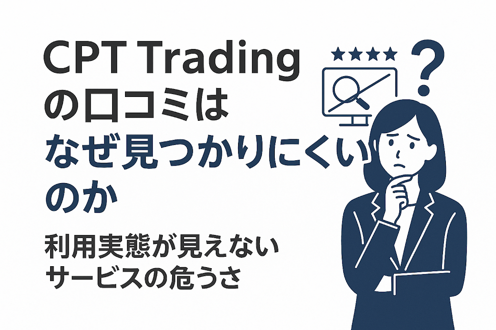 CPT Tradingの口コミはなぜ見つかりにくいのか　利用実態が見えないサービスの危うさ