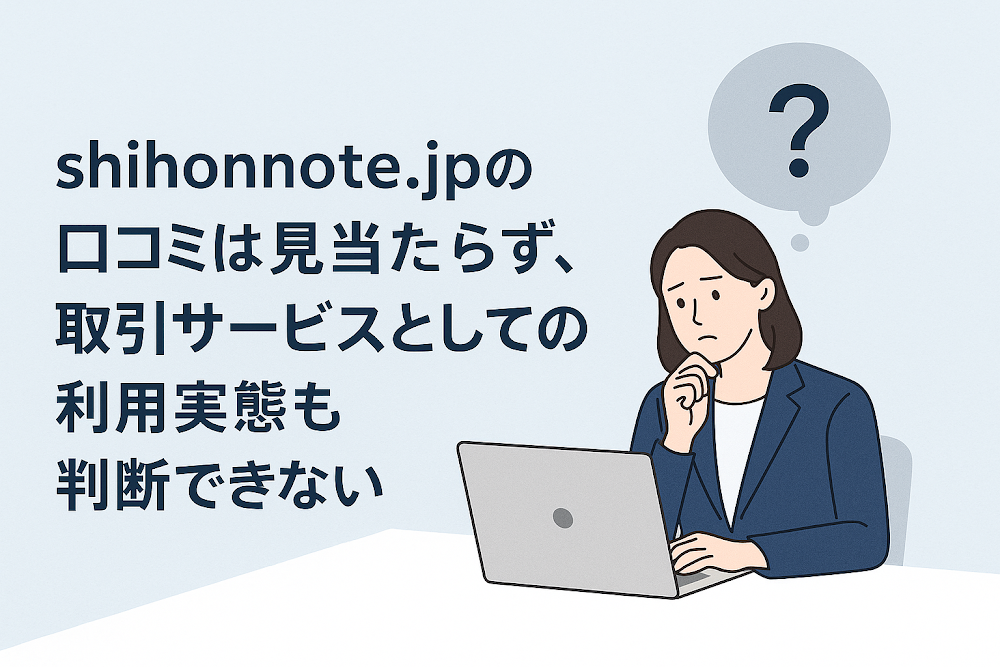 shihonnote.jpの口コミは見当たらず、取引サービスとしての利用実態も判断できない