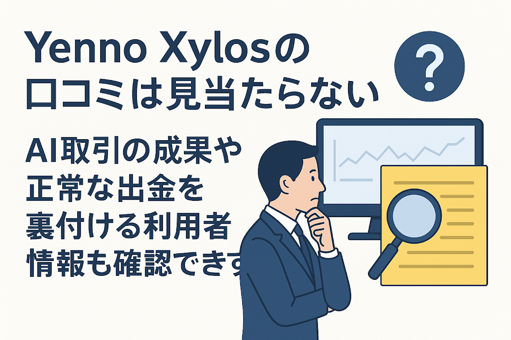 Yenno Xylosの口コミは見当たらない　AI取引の成果や正常な出金を裏付ける利用者情報も確認できず