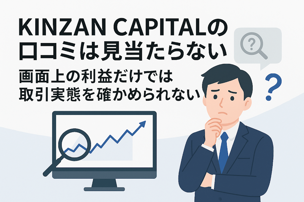 KINZAN&nbsp;CAPITALの口コミは見当たらない　画面上の利益だけでは取引実態を確かめられない