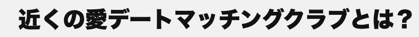 近くの愛デートマッチングクラブ